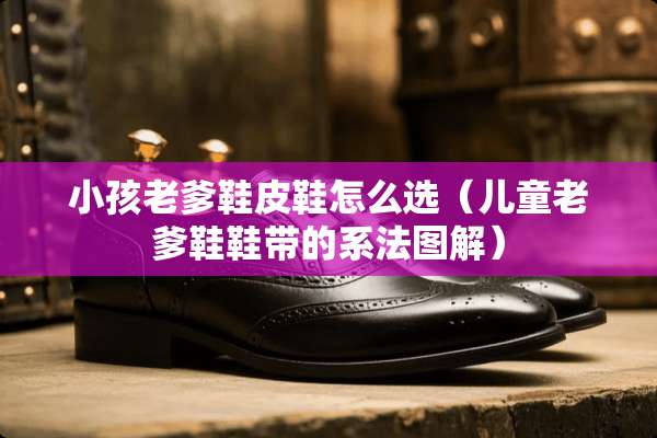 小孩老爹鞋皮鞋怎么选（儿童老爹鞋鞋带的系法图解）