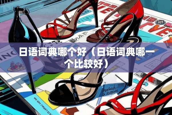 日语词典哪个好（日语词典哪一个比较好）