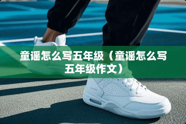 童谣怎么写五年级（童谣怎么写五年级作文）