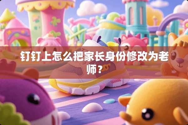 钉钉上怎么把家长身份修改为老师？