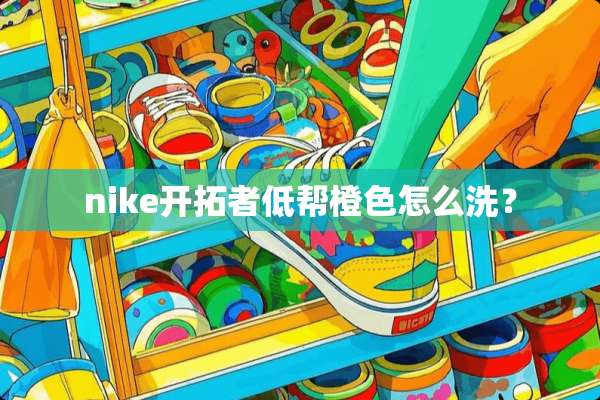 nike开拓者低帮橙色怎么洗？