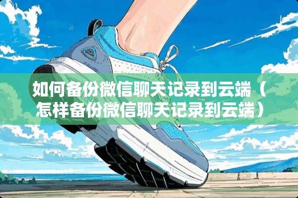 如何备份微信聊天记录到云端（怎样备份微信聊天记录到云端）