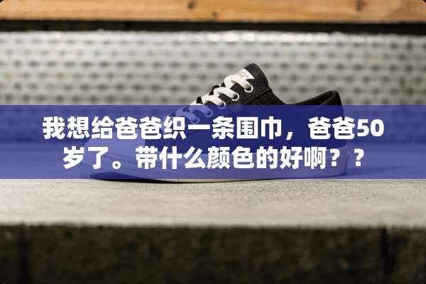 我想给爸爸织一条围巾，爸爸50岁了。带什么颜色的好啊？？
