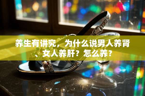 养生有讲究，为什么说男人养肾、女人养肝？怎么养？