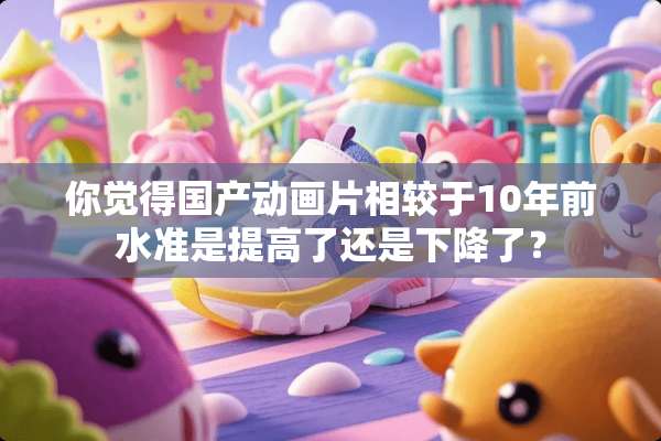 你觉得国产动画片相较于10年前水准是提高了还是下降了？