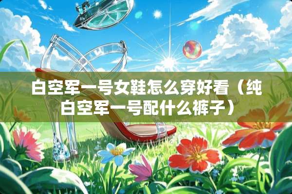 白空军一号女鞋怎么穿好看（纯白空军一号配什么裤子）