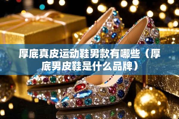 厚底真皮运动鞋男款有哪些（厚底男皮鞋是什么品牌）