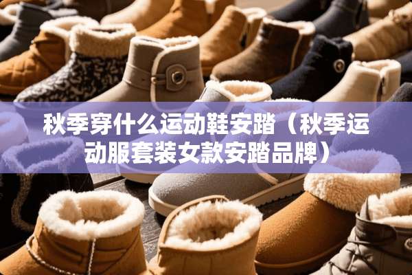 秋季穿什么运动鞋安踏（秋季运动服套装女款安踏品牌）