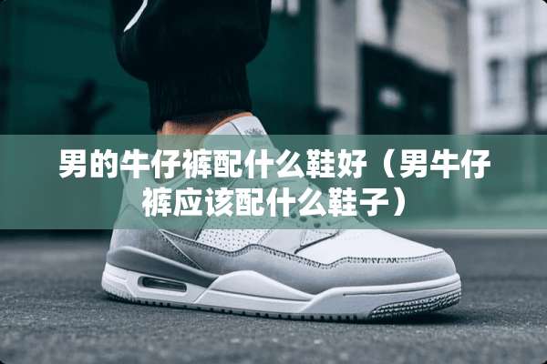 男的牛仔裤配什么鞋好（男牛仔裤应该配什么鞋子）