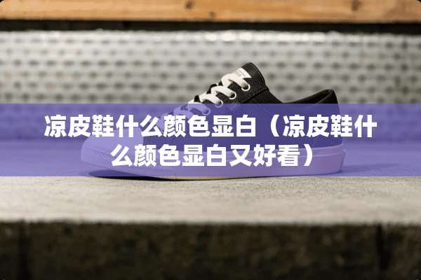 凉皮鞋什么颜色显白（凉皮鞋什么颜色显白又好看）