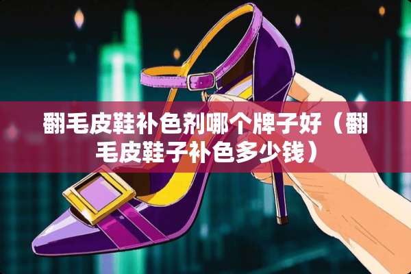 翻毛皮鞋补色剂哪个牌子好（翻毛皮鞋子补色多少钱）