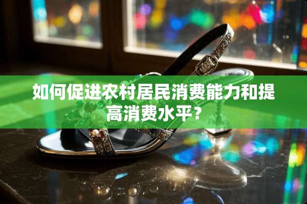 如何促进农村居民消费能力和提高消费水平？