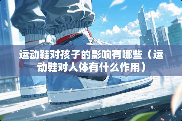 运动鞋对孩子的影响有哪些（运动鞋对人体有什么作用）