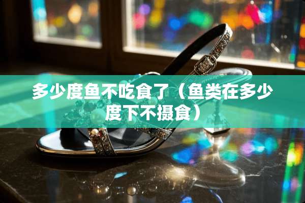 多少度鱼不吃食了（鱼类在多少度下不摄食）