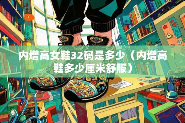 内增高女鞋32码是多少（内增高鞋多少厘米舒服）