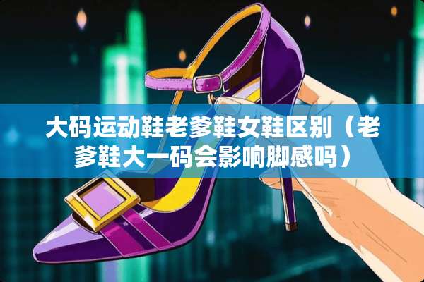 大码运动鞋老爹鞋女鞋区别（老爹鞋大一**影响脚感吗）