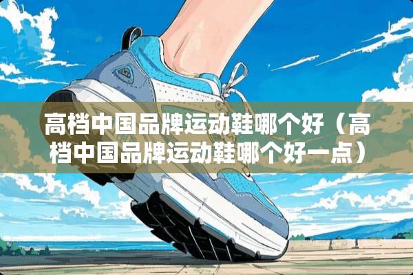 高档中国品牌运动鞋哪个好（高档中国品牌运动鞋哪个好一点）