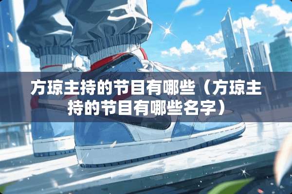 方琼主持的节目有哪些（方琼主持的节目有哪些名字）