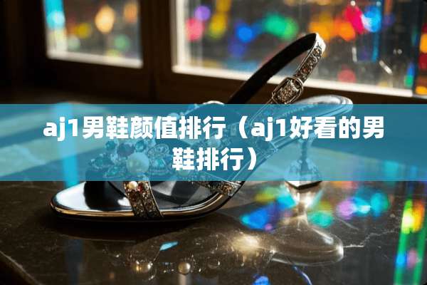 aj1男鞋颜值排行（aj1好看的男鞋排行）