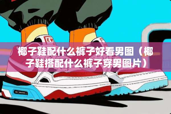 椰子鞋配什么裤子好看男图（椰子鞋搭配什么裤子穿男图片）