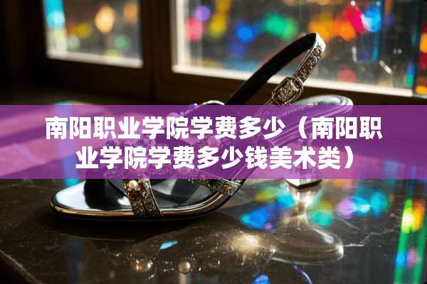 南阳职业学院学费多少（南阳职业学院学费多少钱美术类）