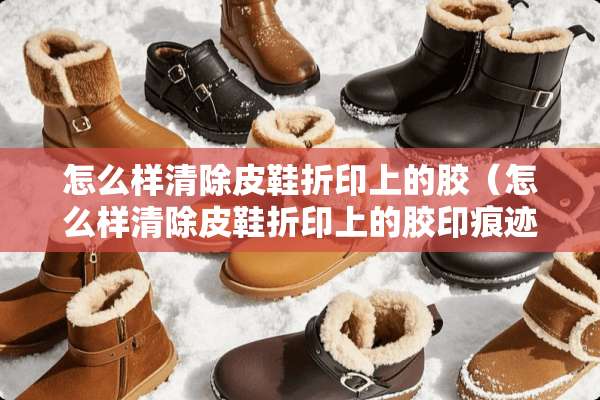 怎么样清除皮鞋折印上的胶（怎么样清除皮鞋折印上的胶印痕迹）