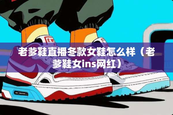 老爹鞋直播冬款女鞋怎么样（老爹鞋女ins网红）