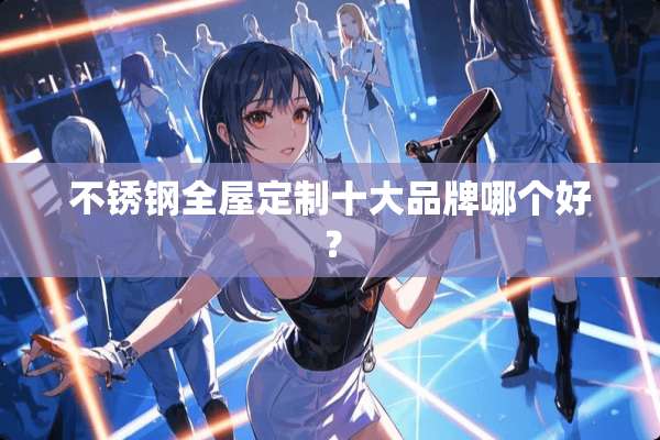 不锈钢全屋定制十大品牌哪个好？