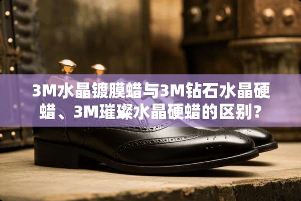 3M水晶镀膜蜡与3M钻石水晶硬蜡、3M璀璨水晶硬蜡的区别？