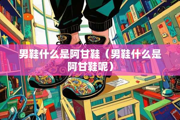 男鞋什么是阿甘鞋（男鞋什么是阿甘鞋呢）
