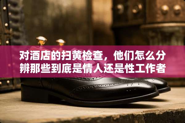 对酒店的扫黄检查，他们怎么分辨那些到底是**还是性工作者啊？