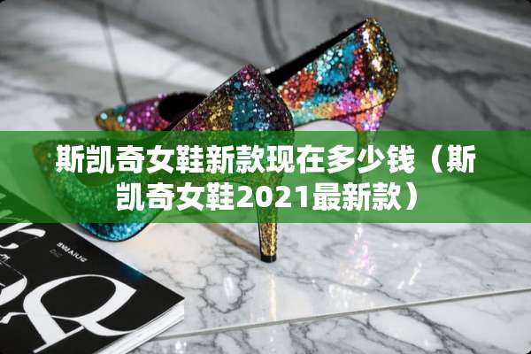 斯凯奇女鞋新款现在多少钱（斯凯奇女鞋2021最新款）
