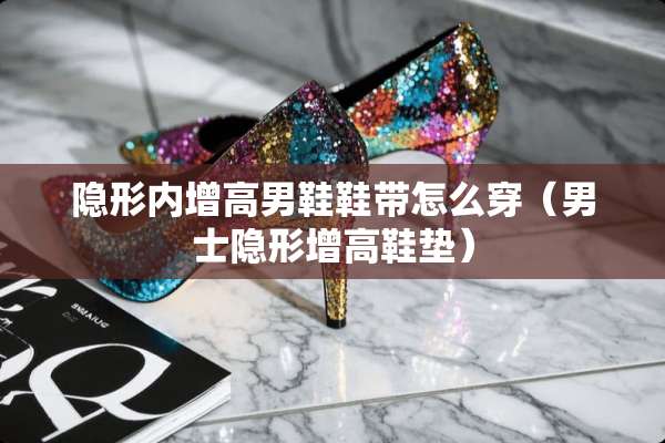 **内增高男鞋鞋带怎么穿（男士**增高鞋垫）