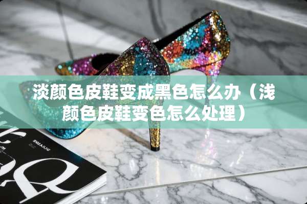 淡颜色皮鞋变成黑色怎么办（浅颜色皮鞋变色怎么处理）