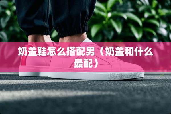 奶盖鞋怎么搭配男（奶盖和什么最配）