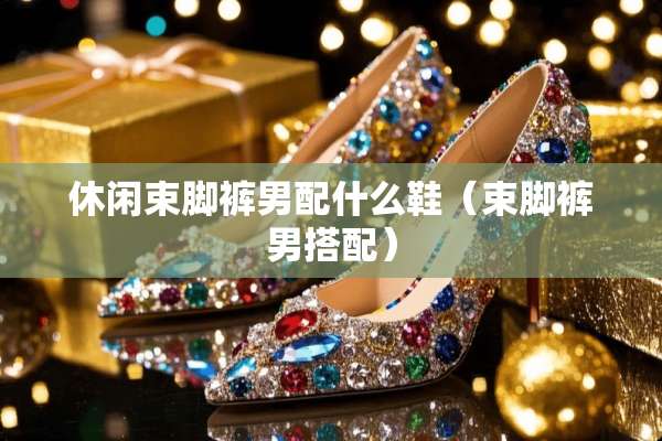 休闲束脚裤男配什么鞋（束脚裤男搭配）