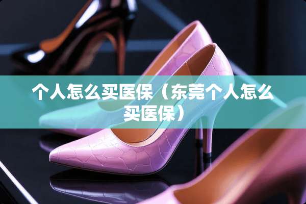 个人怎么买医保（东莞个人怎么买医保）