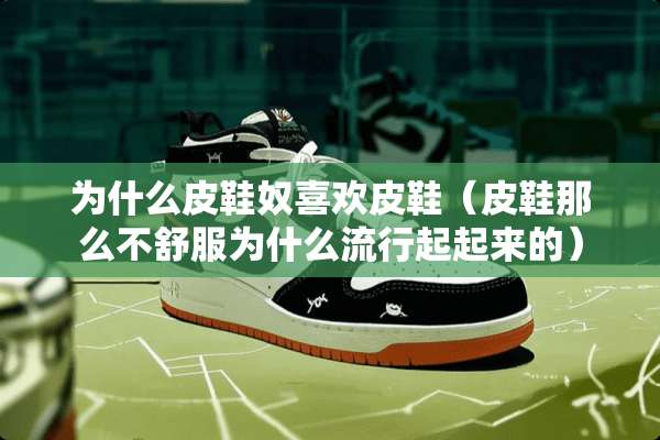 为什么皮鞋*喜欢皮鞋（皮鞋那么不舒服为什么流行起起来的）