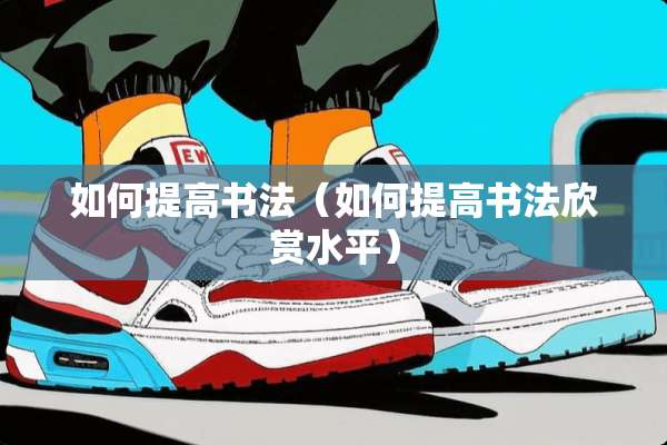 如何提高书法（如何提高书法欣赏水平）