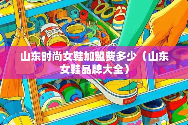 山东时尚女鞋加盟费多少（山东女鞋品牌大全）