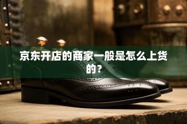 京东开店的商家一般是怎么上货的？