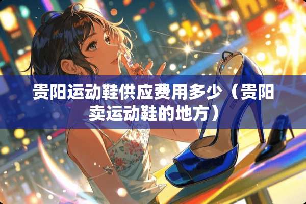 贵阳运动鞋供应费用多少（贵阳卖运动鞋的地方）