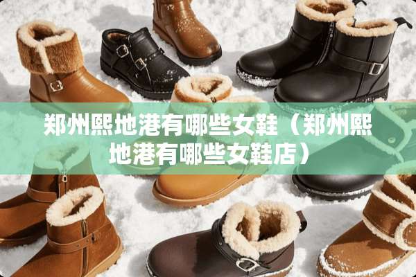 郑州熙地港有哪些女鞋（郑州熙地港有哪些女鞋店）