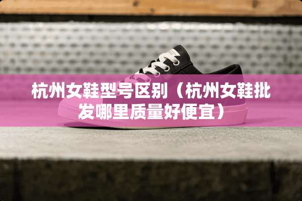 杭州女鞋型号区别（杭州女鞋批发哪里质量好便宜）
