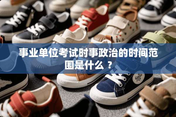 事业单位考试时事**的时间范围是什么 ？