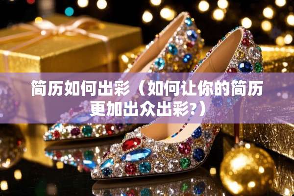 简历如何出彩（如何让你的简历更加出众出彩?）