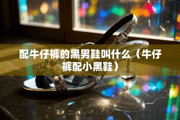 配牛仔裤的黑男鞋叫什么（牛仔裤配小黑鞋）
