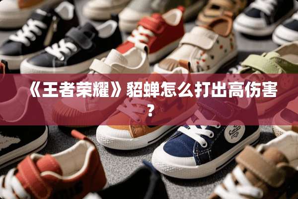 《王者荣耀》貂蝉怎么打出高伤害？