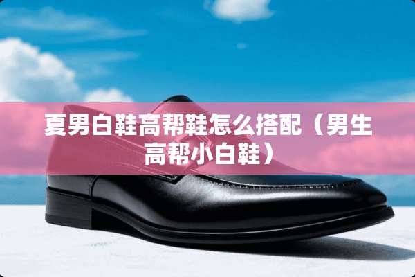 夏男白鞋高帮鞋怎么搭配（男生高帮小白鞋）