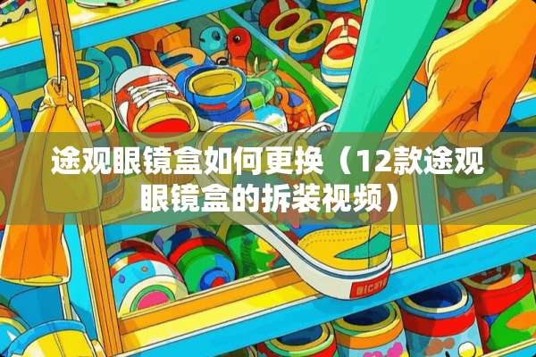 途观眼镜盒如何更换（12款途观眼镜盒的拆装视频）